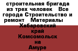 строительная бригада из трех человек - Все города Строительство и ремонт » Материалы   . Хабаровский край,Комсомольск-на-Амуре г.